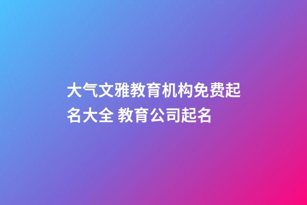 大气文雅教育机构免费起名大全 教育公司起名